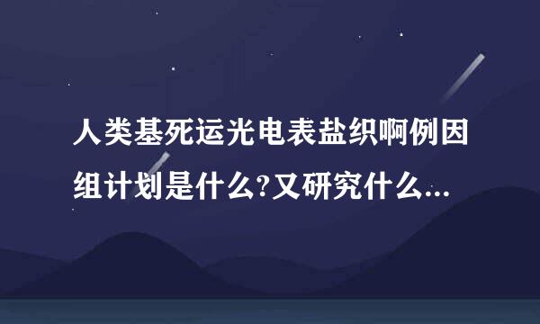 人类基死运光电表盐织啊例因组计划是什么?又研究什么?我国什么进度?