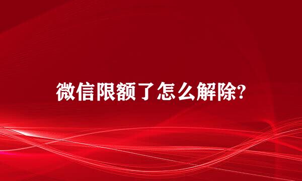 微信限额了怎么解除?