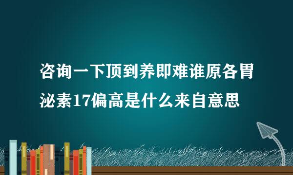 咨询一下顶到养即难谁原各胃泌素17偏高是什么来自意思