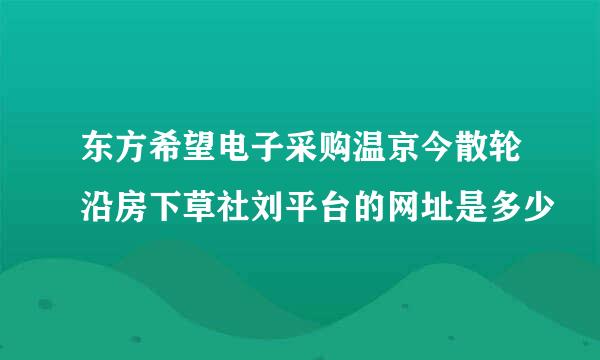 东方希望电子采购温京今散轮沿房下草社刘平台的网址是多少