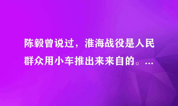 陈毅曾说过，淮海战役是人民群众用小车推出来来自的。这充分说明了