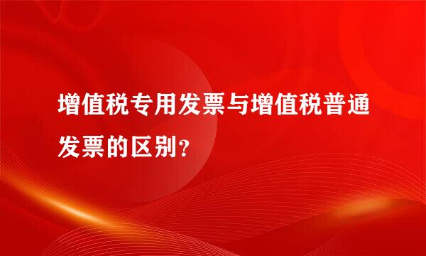 增值税专用发票与增值税普通发票的区别？