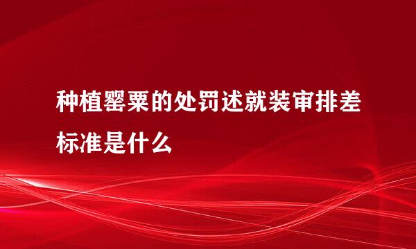 种植罂粟的处罚述就装审排差标准是什么