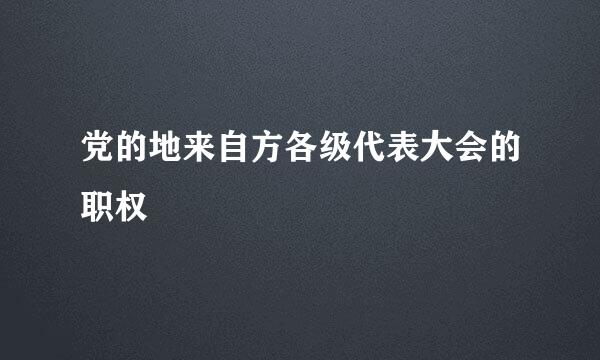 党的地来自方各级代表大会的职权