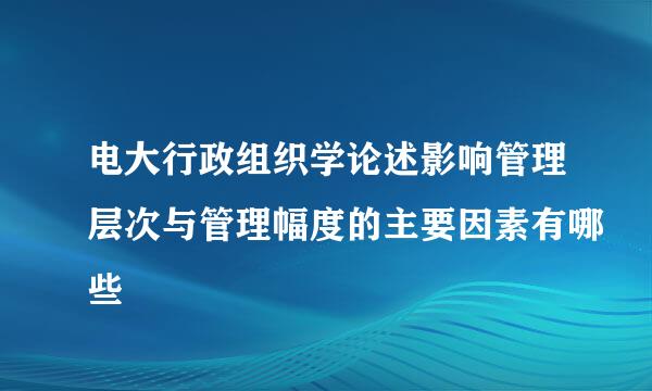 电大行政组织学论述影响管理层次与管理幅度的主要因素有哪些