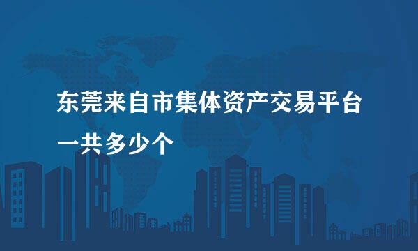 东莞来自市集体资产交易平台一共多少个