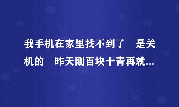 我手机在家里找不到了 是关机的 昨天刚百块十青再就没了 确定在家里 怎么办？？？？？？？