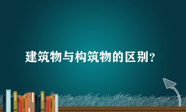 建筑物与构筑物的区别？