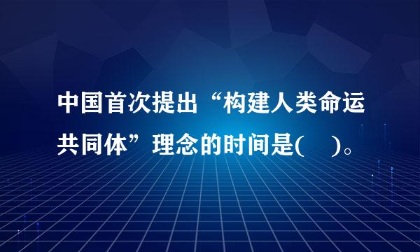 中国首次提出“构建人类命运共同体”理念的时间是( )。