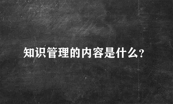 知识管理的内容是什么？