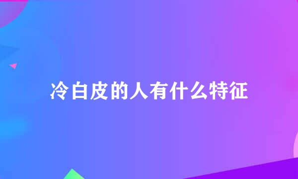 冷白皮的人有什么特征