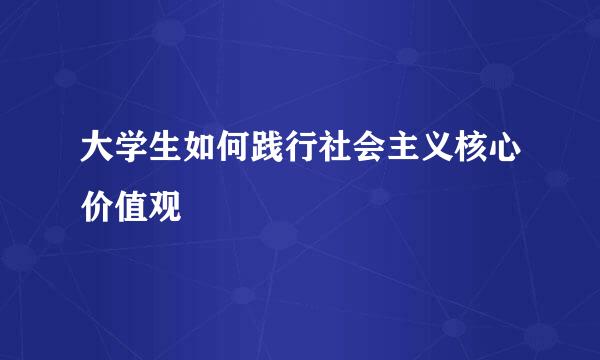 大学生如何践行社会主义核心价值观