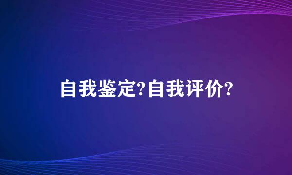 自我鉴定?自我评价?