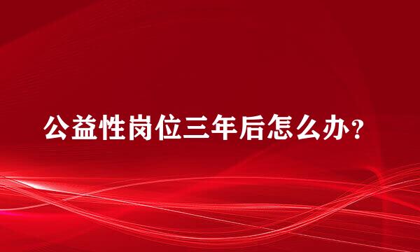 公益性岗位三年后怎么办？