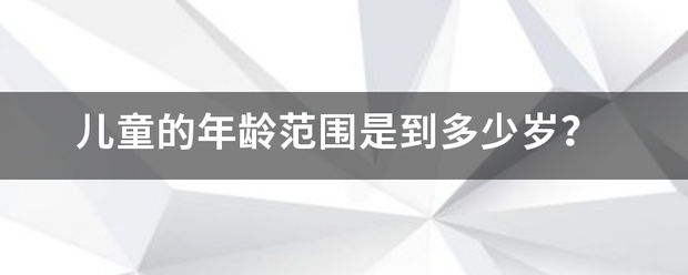 儿童的年龄范来自围是到多少岁？