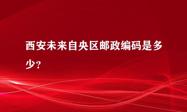 西安未来自央区邮政编码是多少？