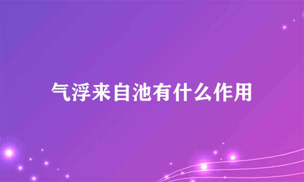 气浮来自池有什么作用