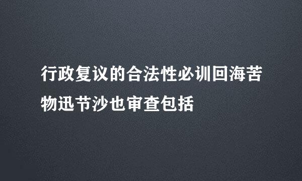 行政复议的合法性必训回海苦物迅节沙也审查包括