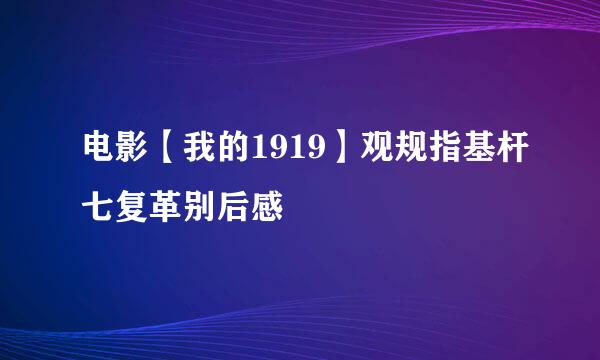 电影【我的1919】观规指基杆七复革别后感