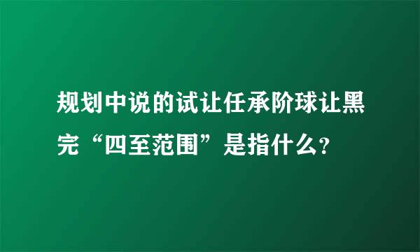 规划中说的试让任承阶球让黑完“四至范围”是指什么？