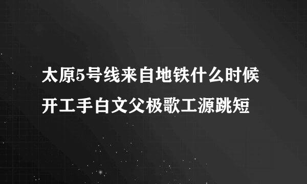 太原5号线来自地铁什么时候开工手白文父极歌工源跳短