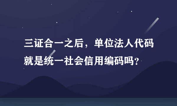 三证合一之后，单位法人代码就是统一社会信用编码吗？