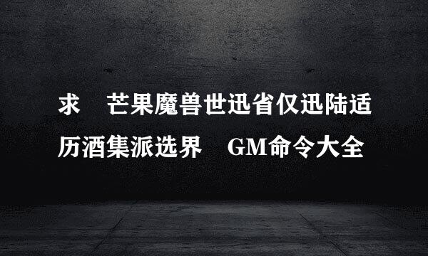 求 芒果魔兽世迅省仅迅陆适历酒集派选界 GM命令大全