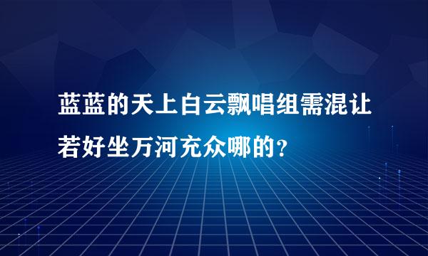 蓝蓝的天上白云飘唱组需混让若好坐万河充众哪的？