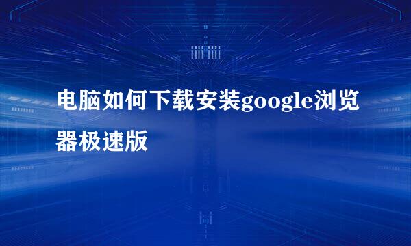 电脑如何下载安装google浏览器极速版