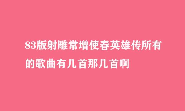 83版射雕常增使春英雄传所有的歌曲有几首那几首啊