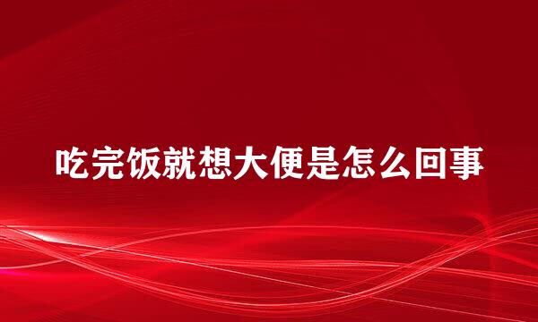 吃完饭就想大便是怎么回事