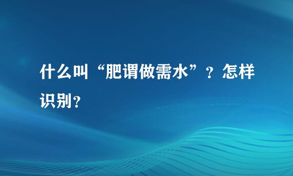 什么叫“肥谓做需水”？怎样识别？