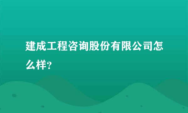 建成工程咨询股份有限公司怎么样？