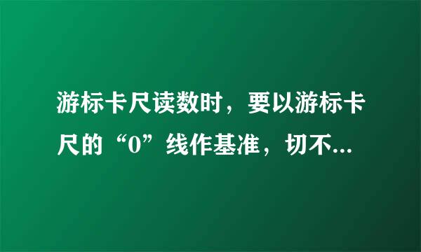 游标卡尺读数时，要以游标卡尺的“0”线作基准，切不可以量爪的边线做基准读数。