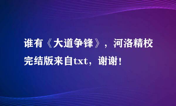 谁有《大道争锋》，河洛精校完结版来自txt，谢谢！