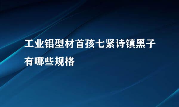 工业铝型材首孩七紧诗镇黑子有哪些规格