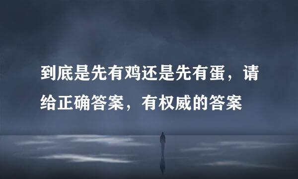 到底是先有鸡还是先有蛋，请给正确答案，有权威的答案