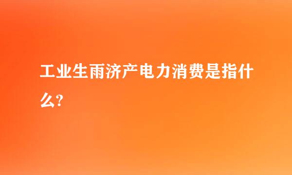 工业生雨济产电力消费是指什么?