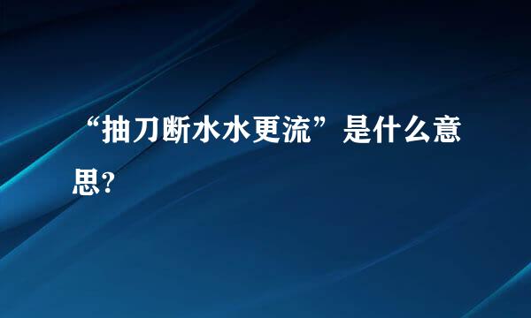 “抽刀断水水更流”是什么意思?