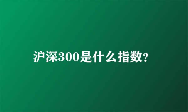 沪深300是什么指数？