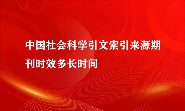 中国社会科学引文索引来源期刊时效多长时间