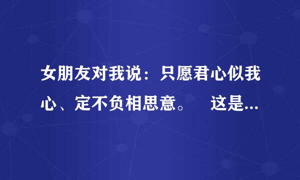 女朋友对我说：只愿君心似我心、定不负相思意。 这是什么意思啊？求解说