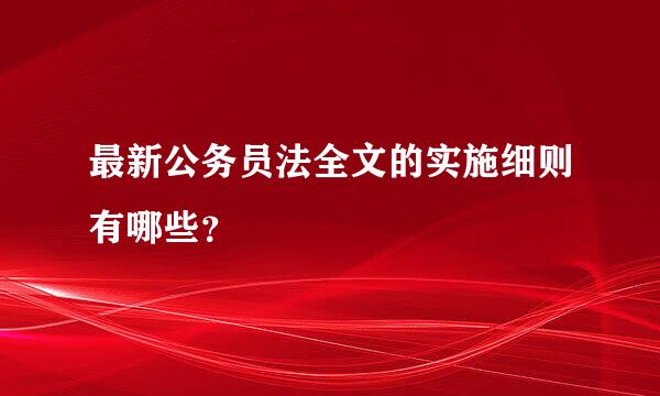 最新公务员法全文的实施细则有哪些？