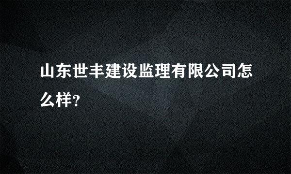 山东世丰建设监理有限公司怎么样？