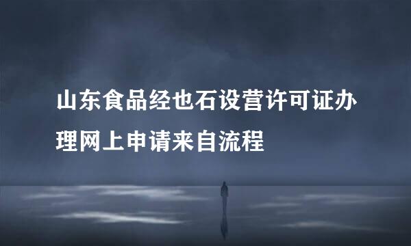 山东食品经也石设营许可证办理网上申请来自流程