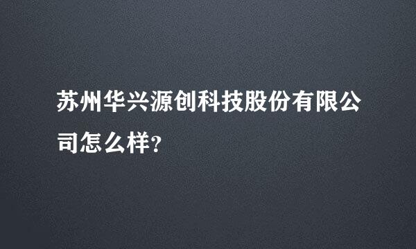 苏州华兴源创科技股份有限公司怎么样？