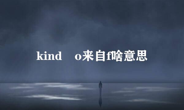 kind o来自f啥意思