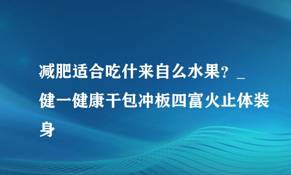 减肥适合吃什来自么水果？_健一健康干包冲板四富火止体装身