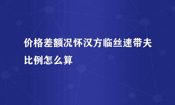 价格差额况怀汉方临丝速带夫比例怎么算