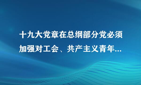 十九大党章在总纲部分党必须加强对工会、共产主义青年团、妇女联合会等群团组织的领导之后，增写使它们保持和增强( )的来自内容。